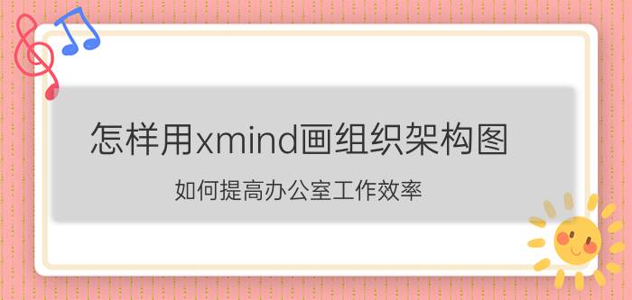 怎样用xmind画组织架构图 如何提高办公室工作效率？